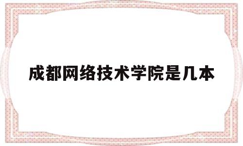 成都网络技术学院是几本(成都网络技术学院是几本学校)