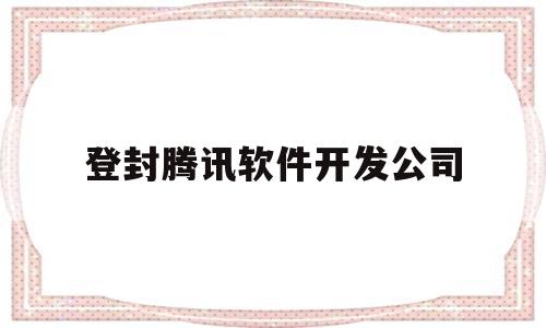 登封腾讯软件开发公司(腾讯软件开发工资一般多少)