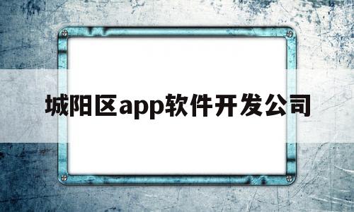 城阳区app软件开发公司(城阳区app软件开发公司招聘)