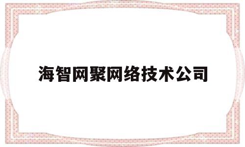 海智网聚网络技术公司(海智网聚网络技术公司地址)