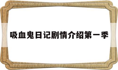 吸血鬼日记剧情介绍第一季(吸血鬼日记剧情介绍第一季免费观看)