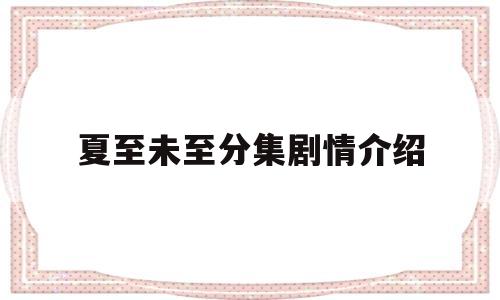 夏至未至分集剧情介绍(夏至未至电视剧剧情介绍)