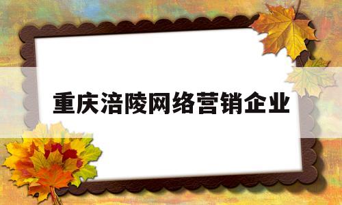 重庆涪陵网络营销企业(重庆涪陵网络营销企业排名)