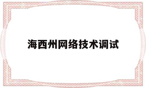 海西州网络技术调试(海西州网络技术调试中心电话)