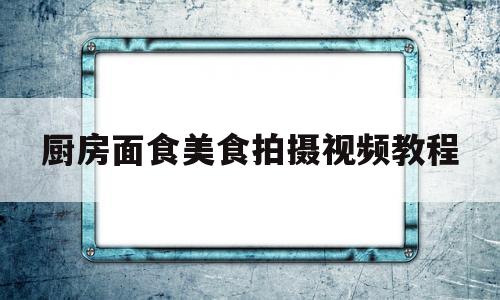 厨房面食美食拍摄视频教程(厨房面食美食拍摄视频教程大全)