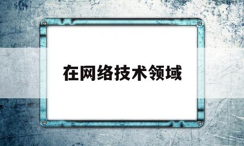 在网络技术领域(网络技术领域与协议一词接近的)