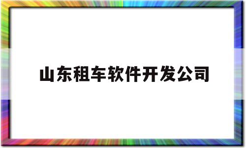 山东租车软件开发公司(山东租车软件开发公司有哪些)