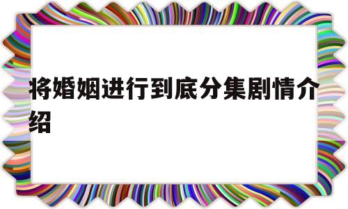 将婚姻进行到底分集剧情介绍(将婚姻进行到底电视剧全集剧情)