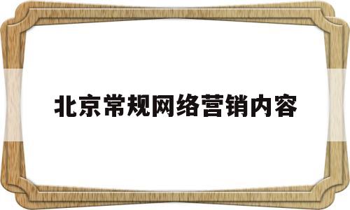 北京常规网络营销内容(北京网络营销推广培训哪家好)