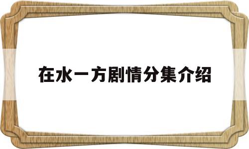 在水一方剧情分集介绍(在水一方剧情人物分集介绍)