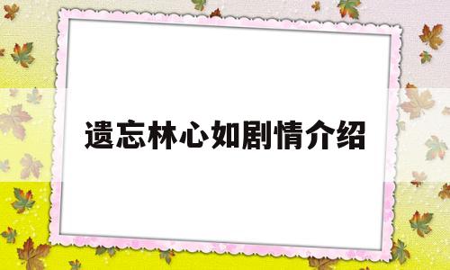 遗忘林心如剧情介绍(遗忘林心如剧情介绍分集)