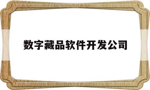 数字藏品软件开发公司(数字藏品软件开发公司有哪些)