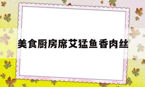 美食厨房席艾猛鱼香肉丝的简单介绍