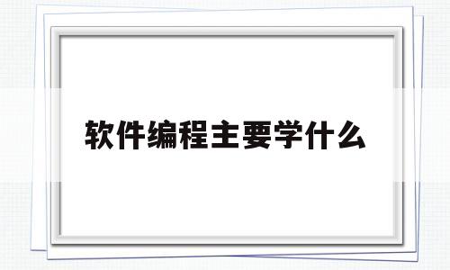 软件编程主要学什么(软件编程学什么语言好)