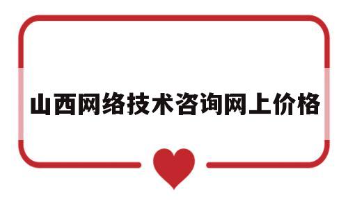 山西网络技术咨询网上价格(山西省网络安全和信息化行业技术中心)