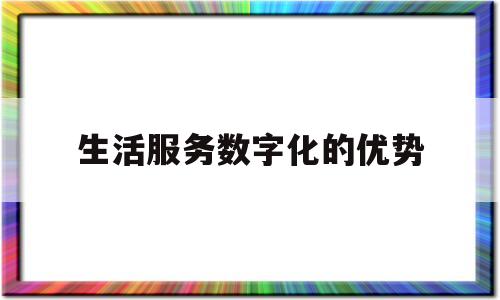 生活服务数字化的优势的简单介绍