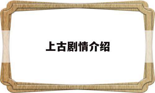 上古剧情介绍(上古电视剧演员表介绍)