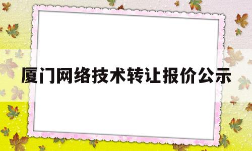 厦门网络技术转让报价公示(厦门网络技术转让报价公示最新)