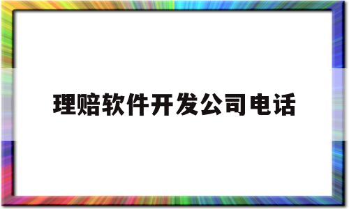 理赔软件开发公司电话(理赔软件开发公司电话是多少)