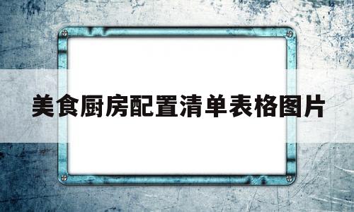 美食厨房配置清单表格图片(美食厨房配置清单表格图片高清)