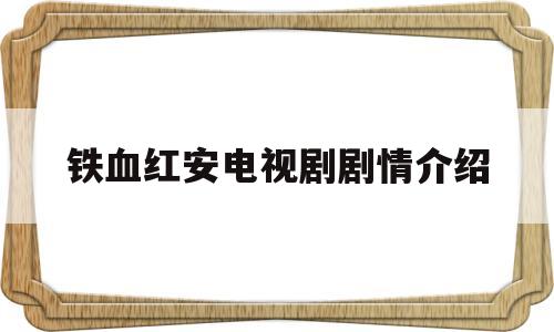 铁血红安电视剧剧情介绍(铁血红安电视剧全集34剧情介绍)