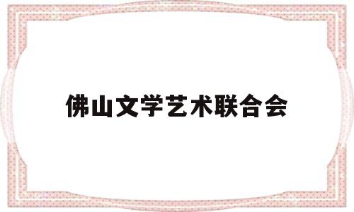 佛山文学艺术联合会(佛山文艺是省级刊物吗)