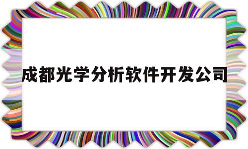 成都光学分析软件开发公司(成都光学分析软件开发公司排名)