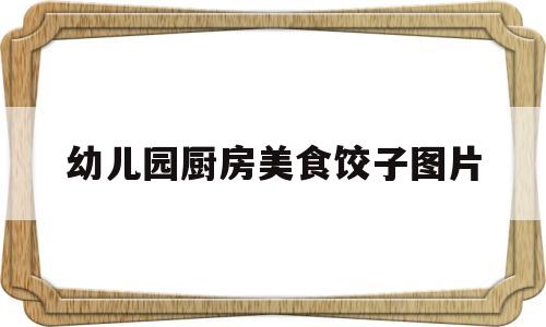 幼儿园厨房美食饺子图片(幼儿园厨房美食饺子图片真实)