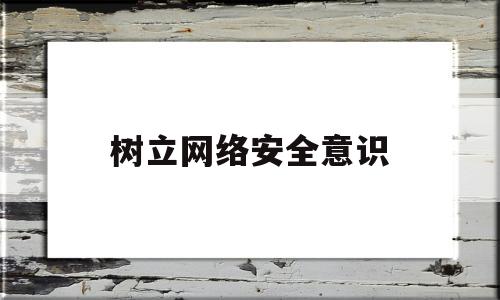 树立网络安全意识(树立网络安全意识征文)