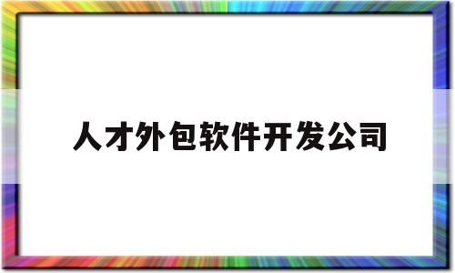 人才外包软件开发公司(人才外包软件开发公司怎么样)