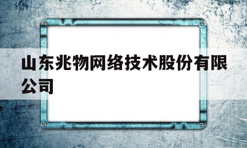 山东兆物网络技术股份有限公司(山东兆物网络技术股份有限公司怎么样)