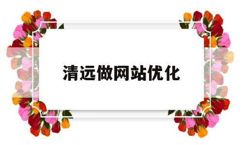 清远做网站优化(清远做网站优化的公司)