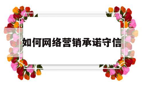 如何网络营销承诺守信(网络销售如何建立信任感)