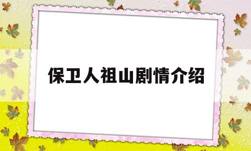 保卫人祖山剧情介绍(保卫人祖山剧情介绍大结局)