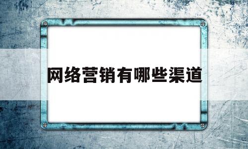 网络营销有哪些渠道(网络营销都有哪些渠道)