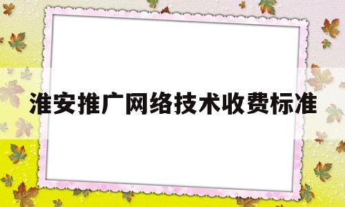 包含淮安推广网络技术收费标准的词条