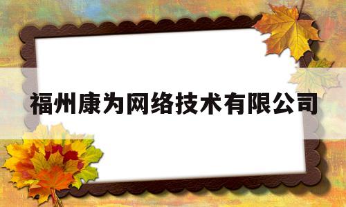 福州康为网络技术有限公司(福州康为网络技术有限公司跟上海六院)