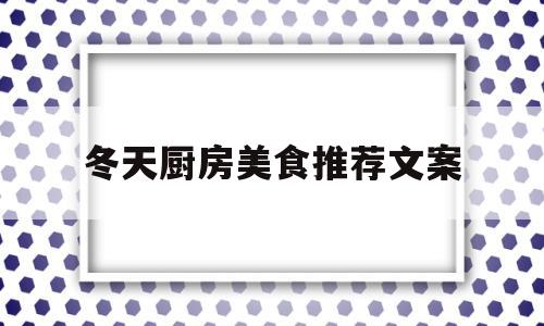 冬天厨房美食推荐文案(冬天厨房美食推荐文案怎么写)