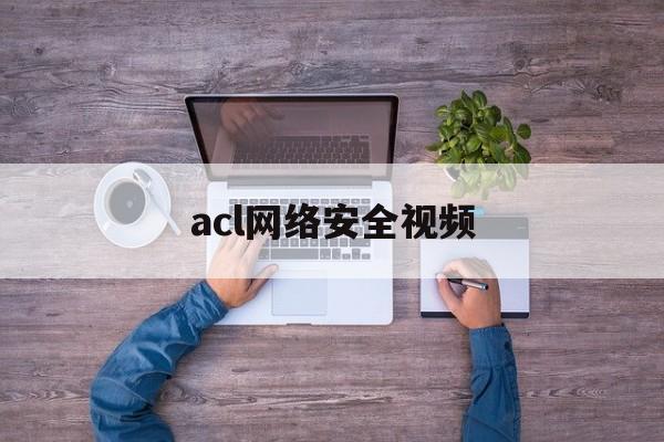 acl网络安全视频(网络安全ac是什么意思)