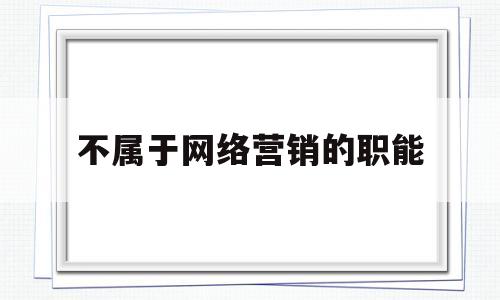 不属于网络营销的职能(不属于网络营销的职能是)