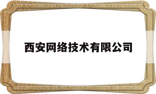 西安网络技术有限公司(西安网络技术有限公司怎么样)