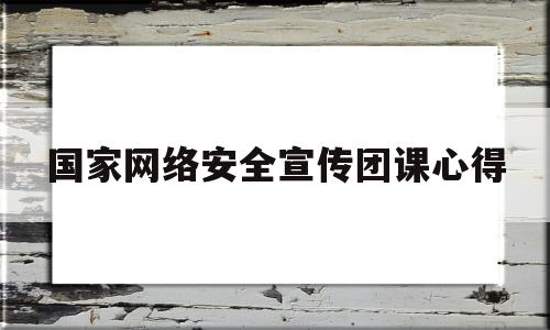 国家网络安全宣传团课心得(国家网络安全宣传周主题心得)