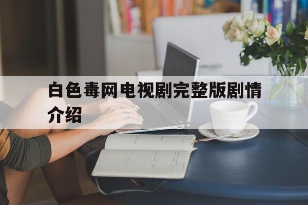 关于白色毒网电视剧完整版剧情介绍的信息