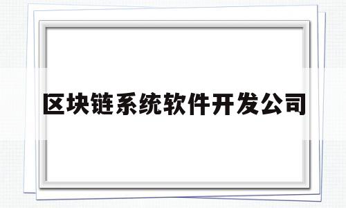 区块链系统软件开发公司(区块链app软件开发公司)