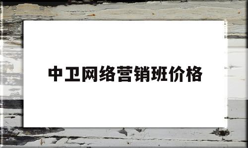 中卫网络营销班价格(学网络营销学校哪个比较好)