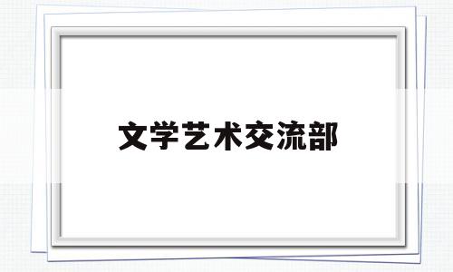 文学艺术交流部(文学艺术联合会待遇怎么样)