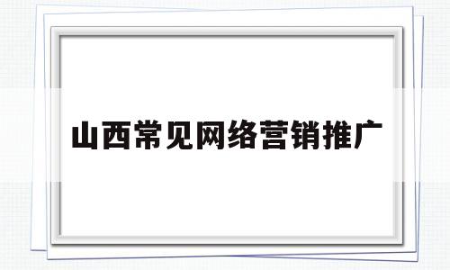 山西常见网络营销推广(山西常见网络营销推广平台)