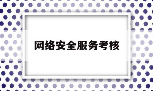 网络安全服务考核(网络安全工作责任制考核)