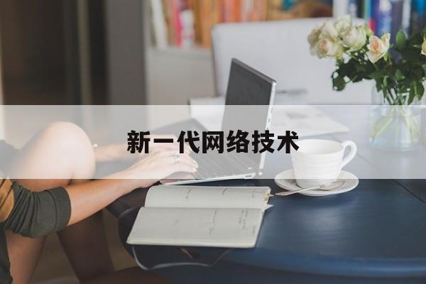 新一代网络技术(新一代网络技术是)