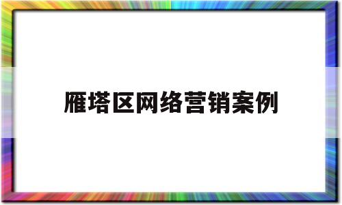 雁塔区网络营销案例(有特色的网络营销案例)